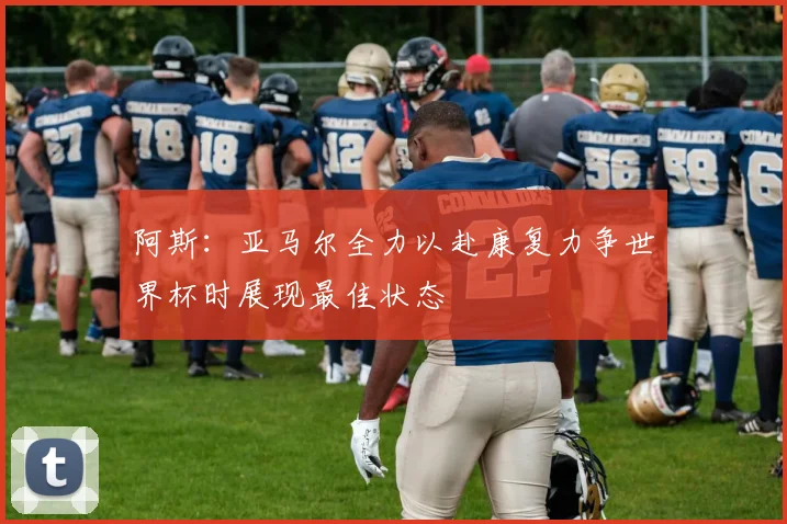 阿斯：亚马尔全力以赴康复力争世界杯时展现最佳状态