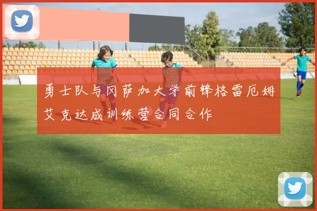 勇士队与冈萨加大学前锋格雷厄姆艾克达成训练营合同合作