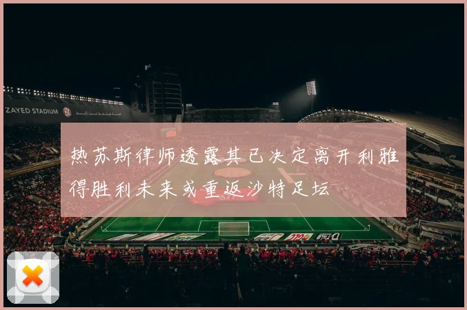 热苏斯律师透露其已决定离开利雅得胜利未来或重返沙特足坛
