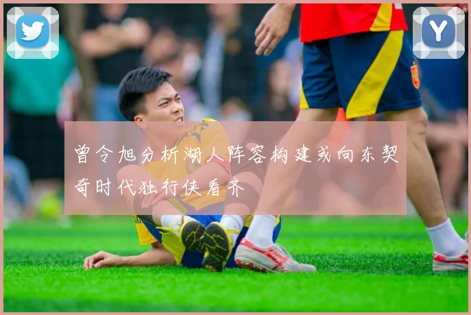 曾令旭分析湖人阵容构建或向东契奇时代独行侠看齐