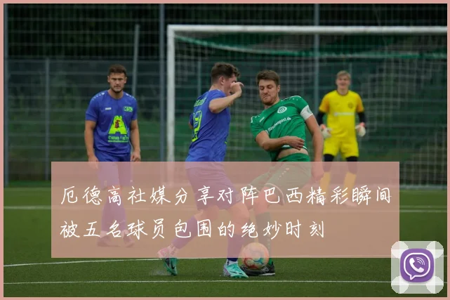 厄德高社媒分享对阵巴西精彩瞬间被五名球员包围的绝妙时刻