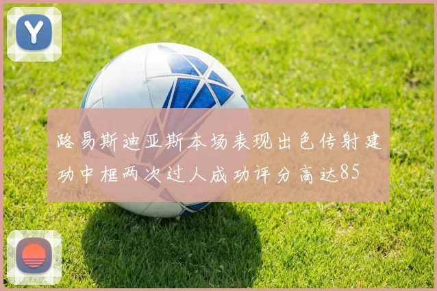 路易斯迪亚斯本场表现出色传射建功中框两次过人成功评分高达85