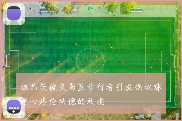 祖巴茨被交易至步行者引发热议球迷心疼伦纳德的处境