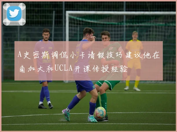 A史密斯调侃小卡请假技巧建议他在南加大和UCLA开课传授经验