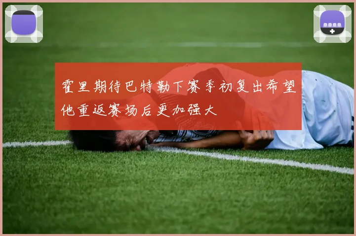 霍里期待巴特勒下赛季初复出希望他重返赛场后更加强大