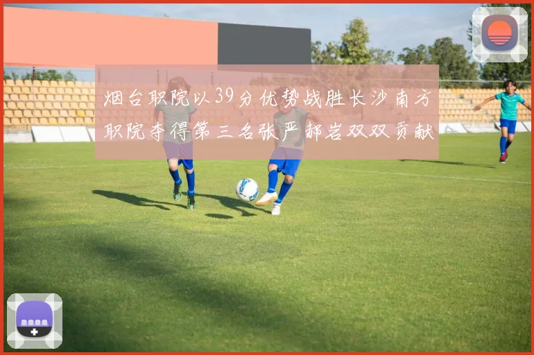 烟台职院以39分优势战胜长沙南方职院夺得第三名张严郝岩双双贡献27分