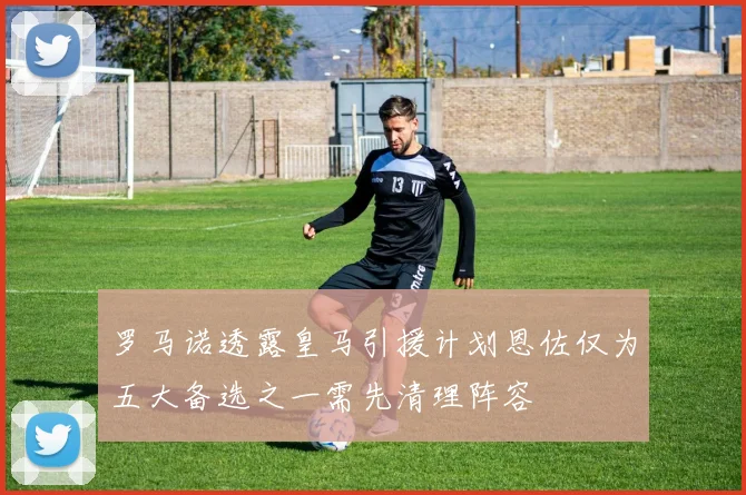 罗马诺透露皇马引援计划恩佐仅为五大备选之一需先清理阵容