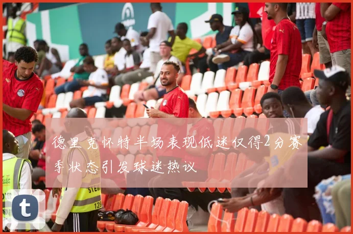 德里克怀特半场表现低迷仅得2分赛季状态引发球迷热议
