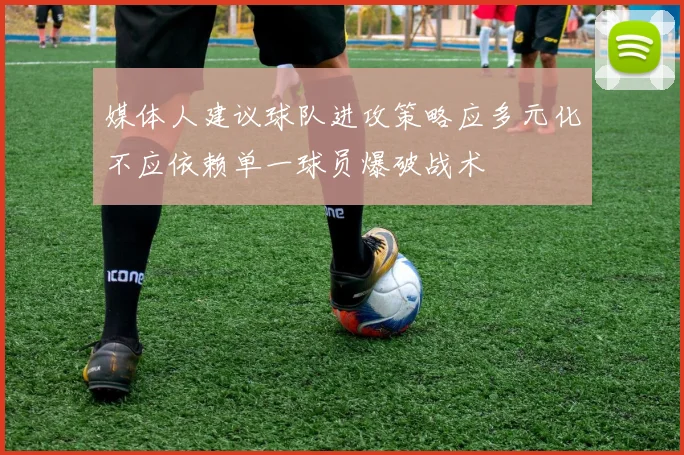 媒体人建议球队进攻策略应多元化不应依赖单一球员爆破战术