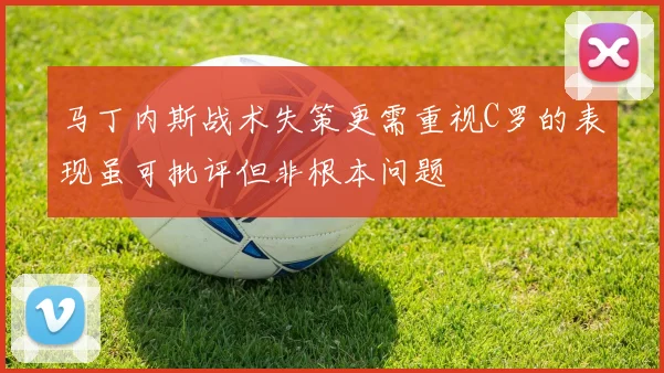 马丁内斯战术失策更需重视C罗的表现虽可批评但非根本问题
