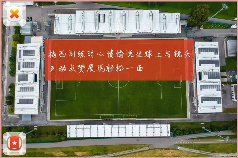 梅西训练时心情愉悦坐球上与镜头互动点赞展现轻松一面