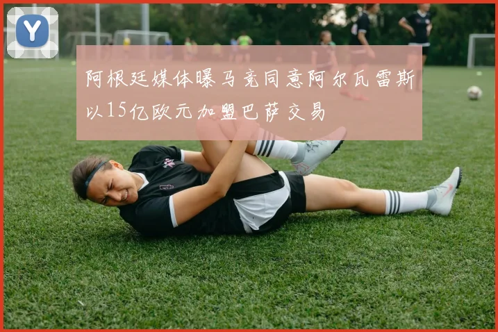 阿根廷媒体曝马竞同意阿尔瓦雷斯以15亿欧元加盟巴萨交易