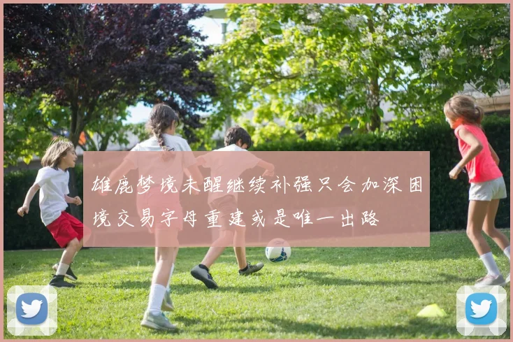 雄鹿梦境未醒继续补强只会加深困境交易字母重建或是唯一出路