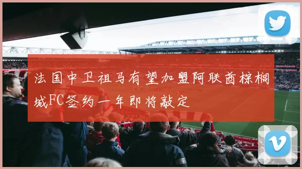法国中卫祖马有望加盟阿联酋棕榈城FC签约一年即将敲定