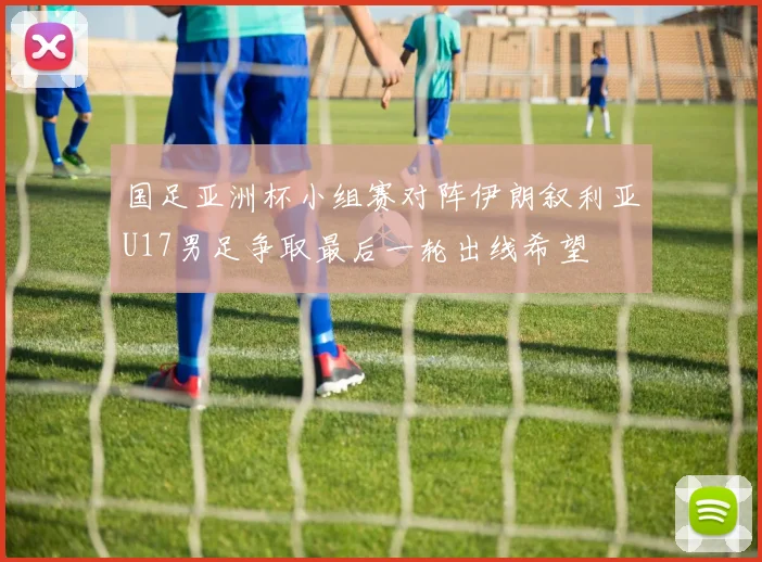 国足亚洲杯小组赛对阵伊朗叙利亚U17男足争取最后一轮出线希望