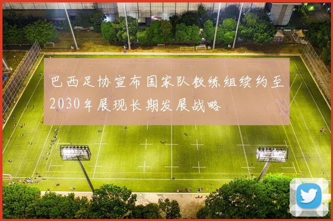 巴西足协宣布国家队教练组续约至2030年展现长期发展战略