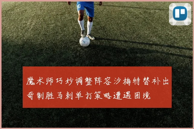 魔术师巧妙调整阵容沙梅特替补出奇制胜马刺单打策略遭遇困境