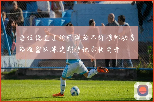舍伍德直言姆巴佩若不听穆帅劝告恐难留队球迷期待他尽快离开