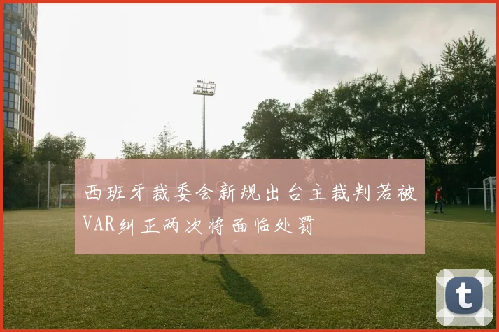 西班牙裁委会新规出台主裁判若被VAR纠正两次将面临处罚