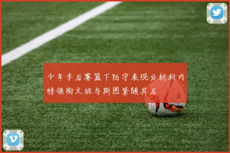 今年季后赛篮下防守表现分析科内特领衔文班与斯图紧随其后