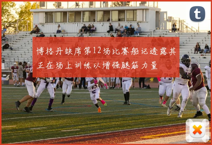 博格丹缺席第12场比赛船记透露其正在场上训练以增强腿筋力量