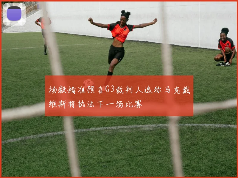 杨毅精准预言G3裁判人选称马克戴维斯将执法下一场比赛