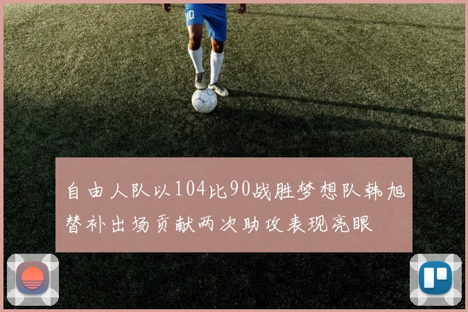 自由人队以104比90战胜梦想队韩旭替补出场贡献两次助攻表现亮眼