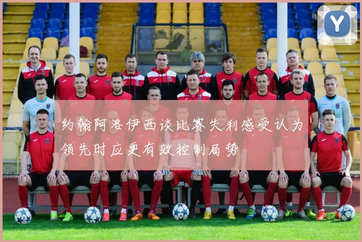 约翰阿洛伊西谈比赛失利感受认为领先时应更有效控制局势