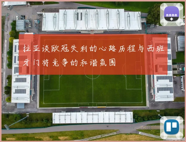 拉亚谈欧冠失利的心路历程与西班牙门将竞争的和谐氛围